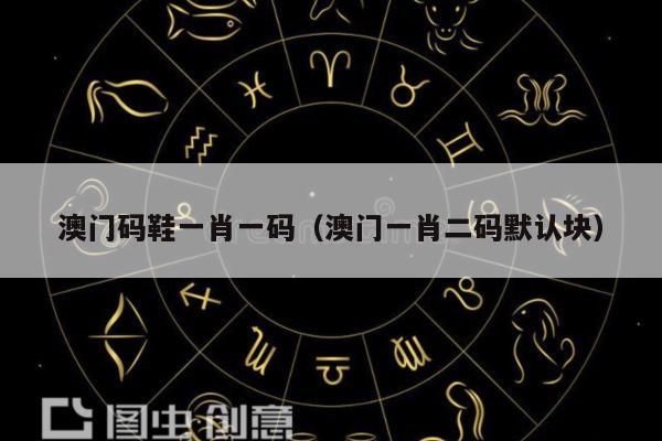 澳門碼鞋一肖一碼（澳門一肖二碼默認塊）